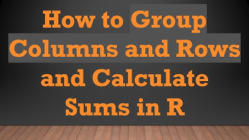 How to Group Columns and Rows and Calculate Sums in R