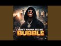 DONT WANNA SEE ME BUBBLE!!!