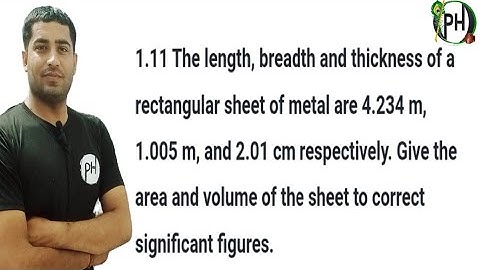 1.11 The length, breadth and thickness of a rectangular sheet of metal are 4.234 m 1.005 m, and 2.01