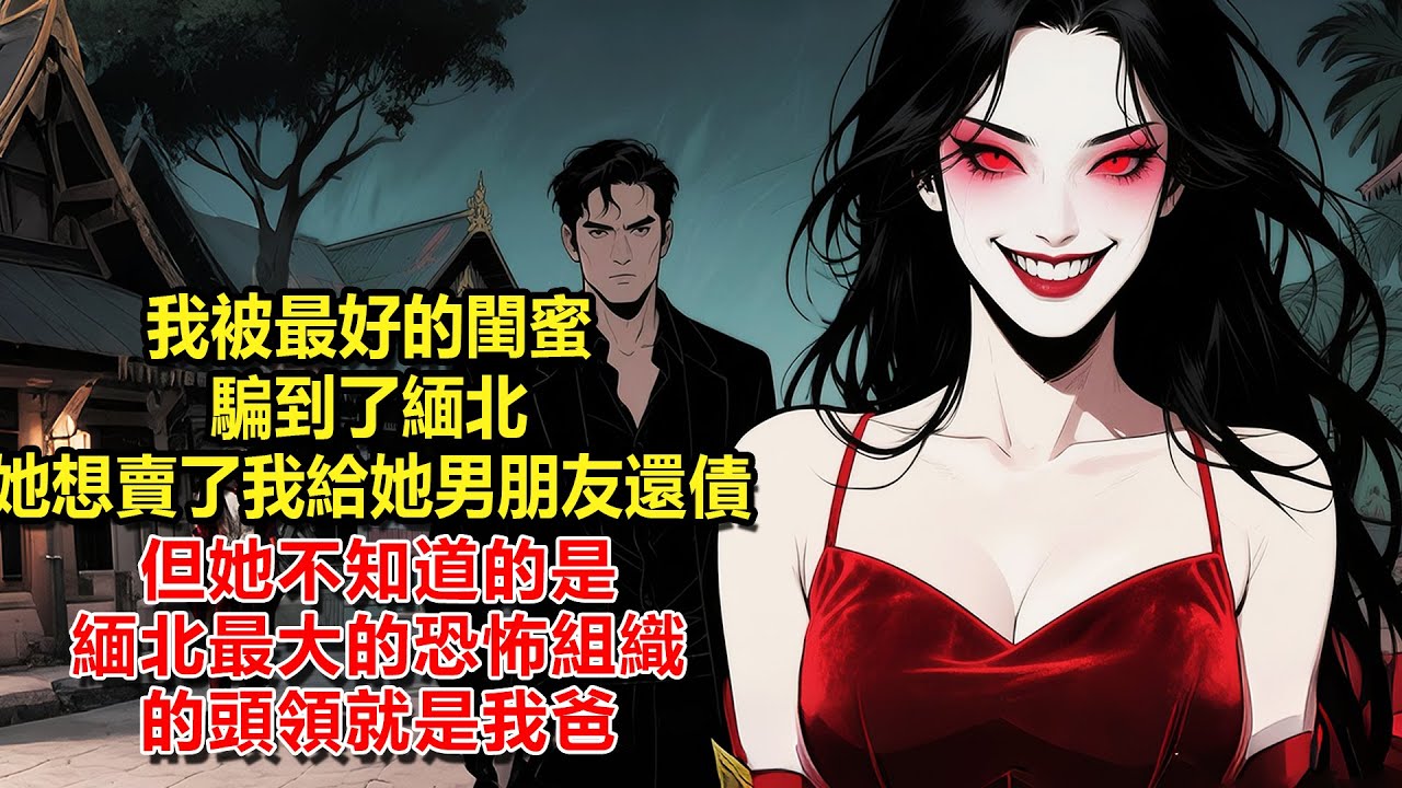 我被最好的閨蜜騙到了緬北，她想賣了我給她男朋友還債，但她不知道的是，緬北最大的恐怖組織的頭領就是我爸