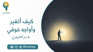 كيف أتغير وأواجه مخاوفي ؟ | ياسر الحزيمي