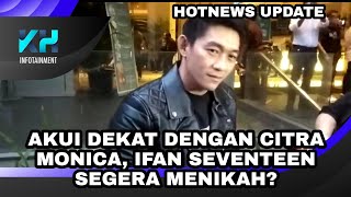 AKUI DEKAT DENGAN CITRA MONICA, IFAN SEVENTEEN SEGERA MENIKAH?