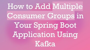 How to Add Multiple Consumer Groups in Your Spring Boot Application Using Kafka