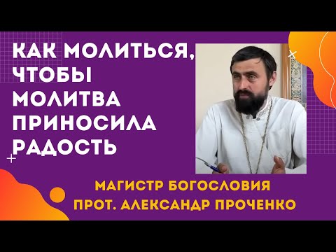 Как МОЛИТЬСЯ, чтобы МОЛИТВА не "приедалась" и ПРИНОСИЛА РАДОСТЬ. Прот. Александр ПРОЧЕНКО