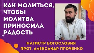 Как МОЛИТЬСЯ, чтобы МОЛИТВА не "приедалась" и ПРИНОСИЛА РАДОСТЬ. Прот. Александр ПРОЧЕНКО