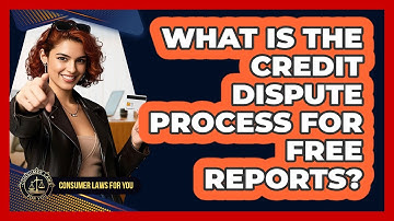 What Is The Credit Dispute Process For Free Reports? - Consumer Laws For You