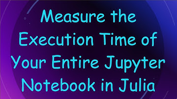 Measure the Execution Time of Your Entire Jupyter Notebook in Julia