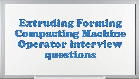 Extruding Forming Compacting Machine Operator interview questions