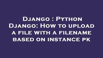 Django : Python Django: How to upload a file with a filename based on instance pk