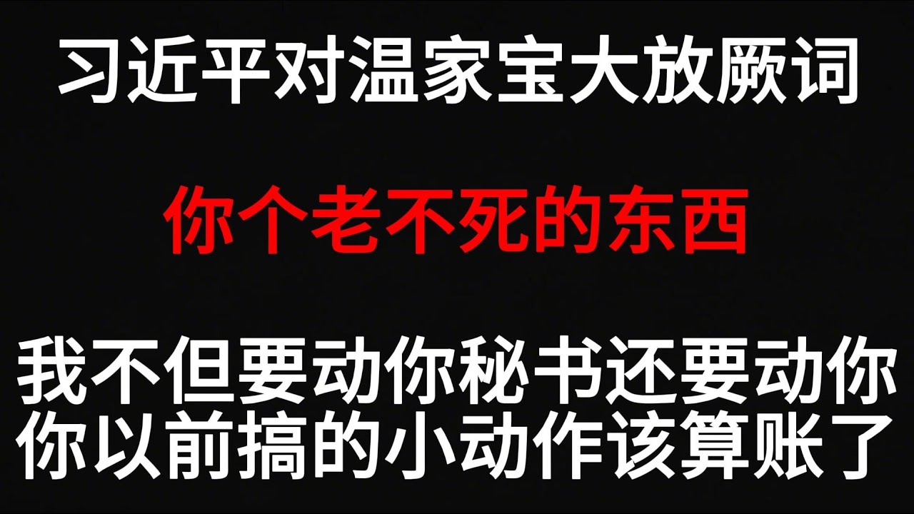 习近平对温家宝大放厥词:你个老不死的东西!我不但要动你秘书还要动你,你以前搞的小动作该算账了!