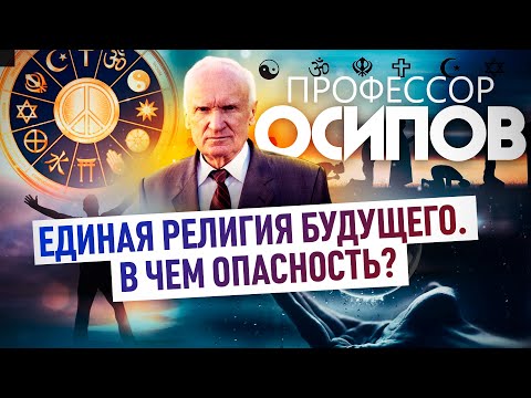 ЕДИНАЯ РЕЛИГИЯ БУДУЩЕГО. В ЧЕМ ОПАСНОСТЬ? ПРОФЕССОР ОСИПОВ