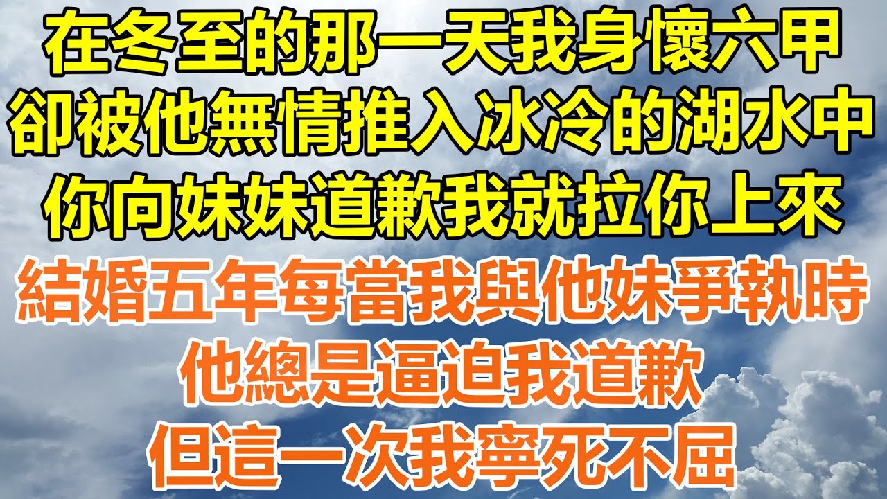 （完結爽文）在冬至的那一天我身懷六甲，卻被他無情推入冰冷的湖水中，你向妹妹道歉我就拉你上來，結婚五年每當我與他妹爭執時，他總是逼迫我道歉，但這一次我寧死不屈！#情感#幸福生活#出軌#家產#白月光#老人