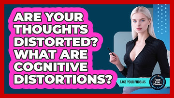 Are Your Thoughts Distorted? What Are Cognitive Distortions? - Face Your Phobias