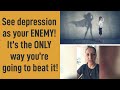 See depression as your ENEMY! It’s the ONLY way you’re going to beat it!