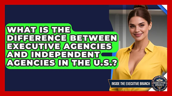 What Is the Difference Between Executive Agencies and Independent Agencies in the U.S.?