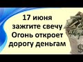 17 июня зажгите свечу  Огонь откроет дорогу деньгам