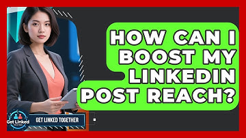 How Can I Boost My LinkedIn Post Reach? - Get Linked Together