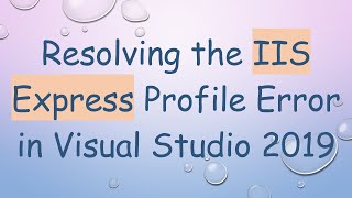 Resolving the IIS Express Profile Error in Visual Studio 2019