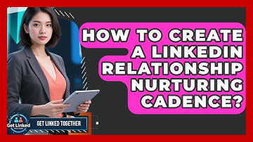 How To Create A LinkedIn Relationship Nurturing Cadence? - Get Linked Together