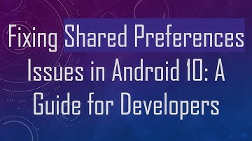 Fixing Shared Preferences Issues in Android 10: A Guide for Developers