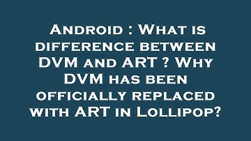 Android : What is difference between DVM and ART ? Why DVM has been officially replaced with ART in