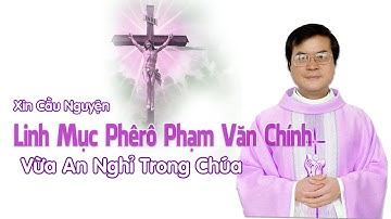 Xin Cầu Nguyện Cho Linh Mục Phê rô Phạm Văn Chính Vừa Mới Hân Hoan Về Nhà Cha Trên Trời