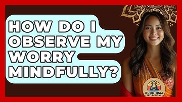 How Do I Observe My Worry Mindfully? - Buddhism Reflections