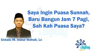 Saya Ingin Puasa Sunnah, Baru Bangun Jam 7 Pagi, Sah Kah Puasa Saya - Ustadz M. Abdul Wahab, Lc