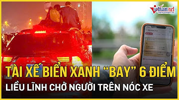 Liều lĩnh chở người trên nóc, tài xế biển xanh “bay” ngay 6 điểm phạt GPLX | Báo VietNamNet