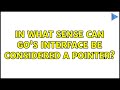 In what sense can Go's interface be considered a pointer?