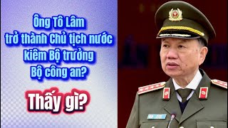 Ông Tô Lâm làm chủ tịch nước kiêm Bộ trưởng BCA: Bàn tán sôi nổi. Tại sao?.