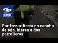 Porque frenaron fiesta en una cancha de tejo, hieren a dos patrulleros