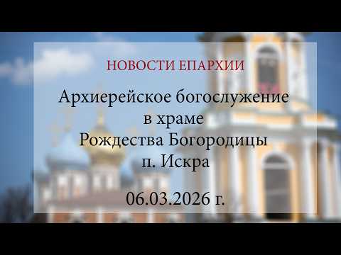 Архиерейское богослужение в храме Рождества Богородицы п. Искра (06.03.2026 г.)