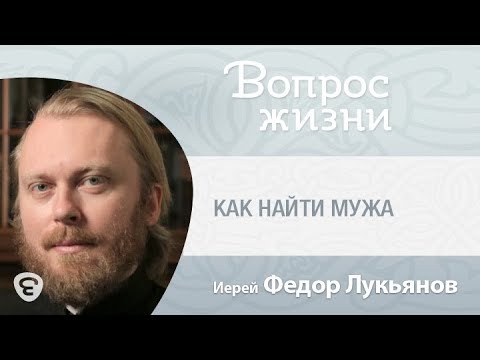 Как Найти Мужа. Как Выбрать Супруга «Вопрос Жизни» С Иереем Феодором Лукьяновым