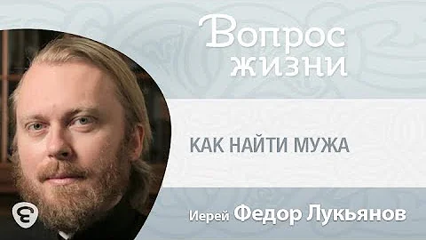 Как найти мужа. Как выбрать супруга? «Вопрос жизни» с иереем Феодором Лукьяновым