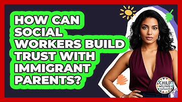 How Can Social Workers Build Trust With Immigrant Parents? - Child Welfare Network