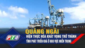 Quảng Ngãi hiện thực hóa khát vọng trở thành tỉnh phát triển khá ở khu vực miền Trung | PTQ