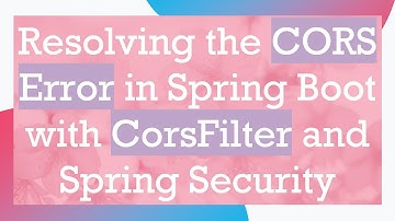 Resolving the CORS Error in Spring Boot with CorsFilter and Spring Security