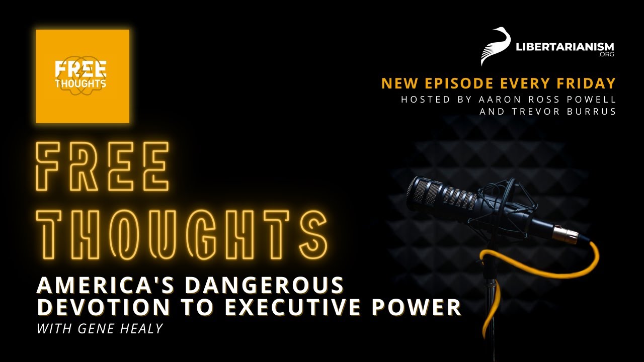 America's Dangerous Devotion to Executive Power (with Gene Healy) - Free Thoughts Podcast