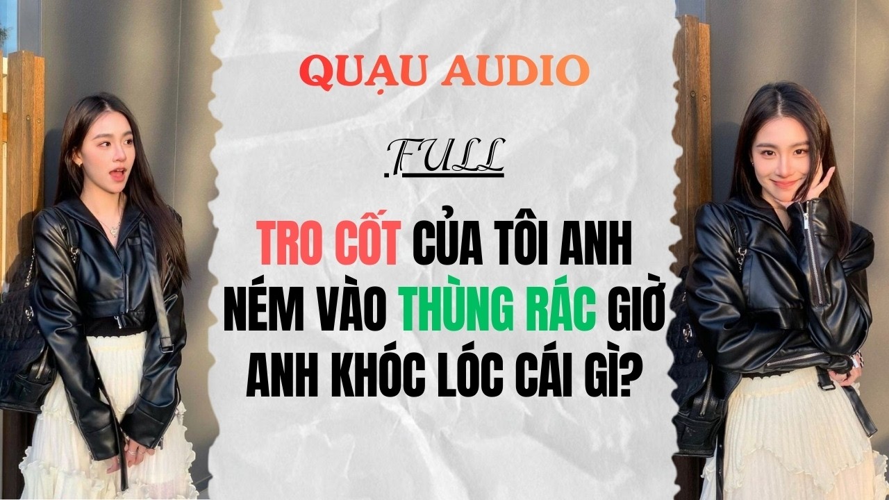 Full Audio | Tro Cốt Của Tôi Anh Ném Vào Thùng Rác Giờ Anh Khóc Lóc Cái Gì? | Quạu Audio