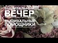 ВЫШИВАЛЬНЫЙ ВЕЧЕР ПОМОЩНИКИ В ВЫШИВКЕ