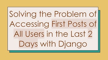 Solving the Problem of Accessing First Posts of All Users in the Last 2 Days with Django