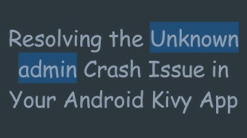 Resolving the Unknown admin Crash Issue in Your Android Kivy App