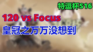 👑👑【TED出品】特逗杯S16 8进4 120 vs Focus 皇冠之万万没想到