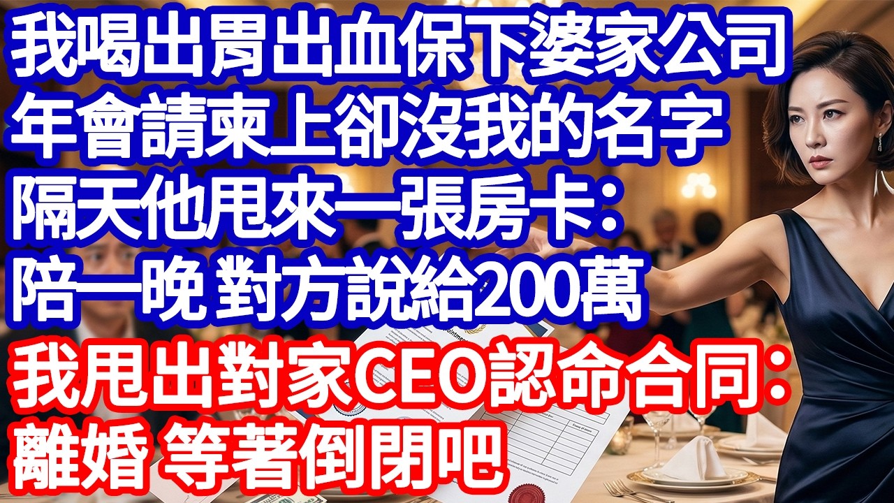 我喝出胃出血保下婆家公司，年會請柬上卻沒我的名字，隔天他甩來一張房卡：陪一晚 對方說給200萬，我甩出對家CEO認命合同：離婚 等著倒閉吧#為人處世#正能量#故事#生活經驗#老年情感#爽文