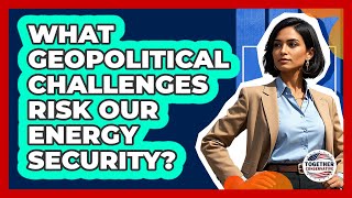 What Geopolitical Challenges Risk Our Energy Security? - Together Conservative