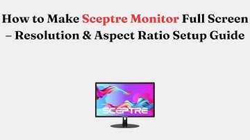 How to Make Sceptre Monitor Full Screen – Resolution & Aspect Ratio Setup Guide