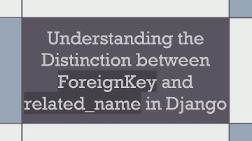 Understanding the Distinction between ForeignKey and related_name in Django