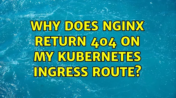 Why does nginx return 404 on my Kubernetes Ingress route?