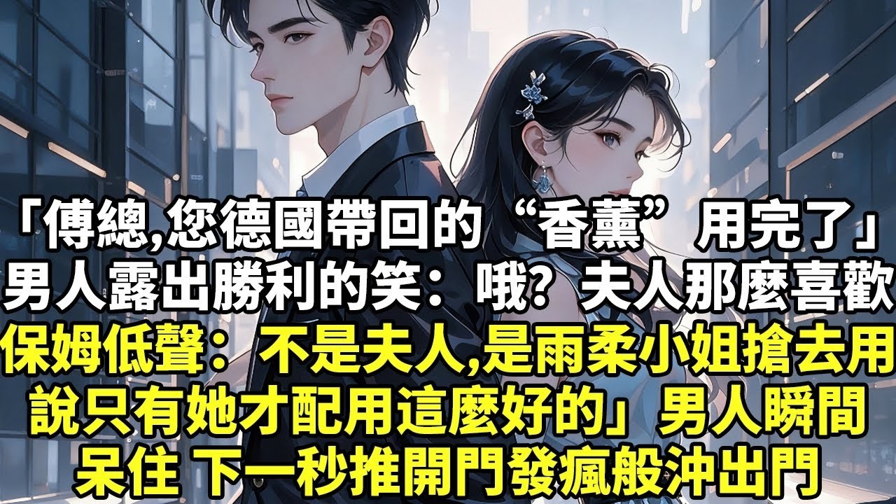 「傅總，您德國帶回來的“香薰”用完了」男人露出勝利的笑容：哦？夫人那麼喜歡保姆低聲：「不是夫人，是雨柔小姐搶去用說只有她才配用這麼好的」男人瞬間呆住，下一秒推開門發瘋般沖出門【為人處世】【現實